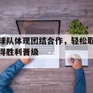 九州娱乐-球队体现团结合作,轻松取得胜利晋级的句子