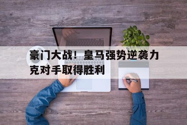 豪门大战！皇马强势逆袭力克对手取得胜利