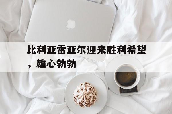 比利亚雷亚尔迎来胜利希望，雄心勃勃的简单介绍