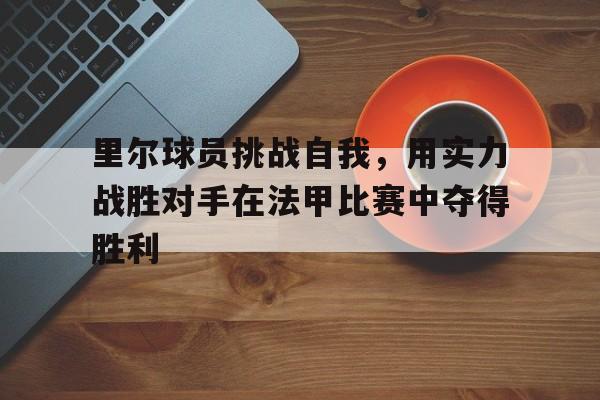 里尔球员挑战自我，用实力战胜对手在法甲比赛中夺得胜利的简单介绍